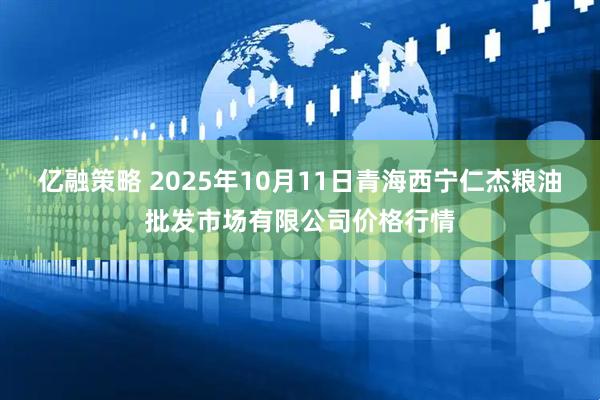 亿融策略 2025年10月11日青海西宁仁杰粮油批发市场有限公司价格行情