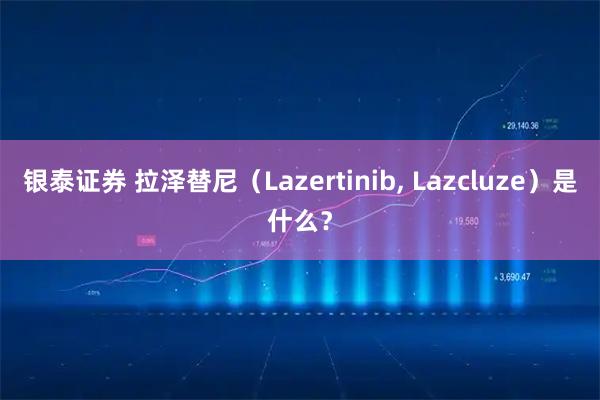 银泰证券 拉泽替尼（Lazertinib, Lazcluze）是什么？