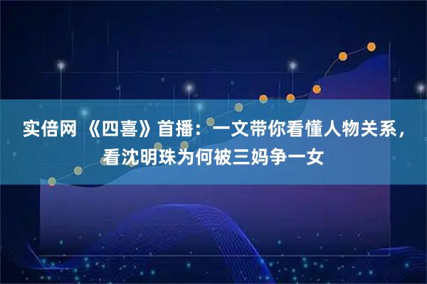 实倍网 《四喜》首播：一文带你看懂人物关系，看沈明珠为何被三妈争一女