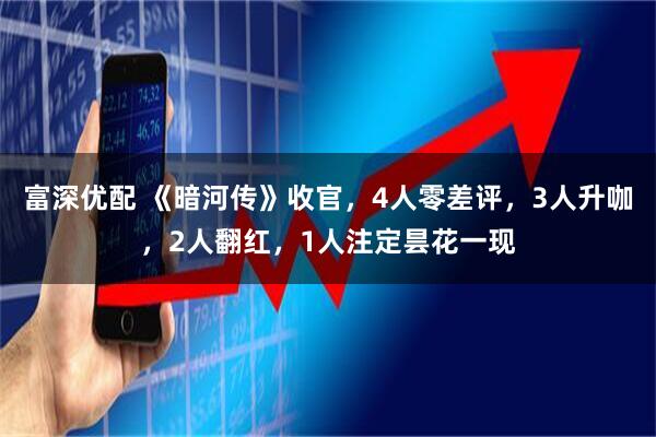 富深优配 《暗河传》收官，4人零差评，3人升咖，2人翻红，1人注定昙花一现