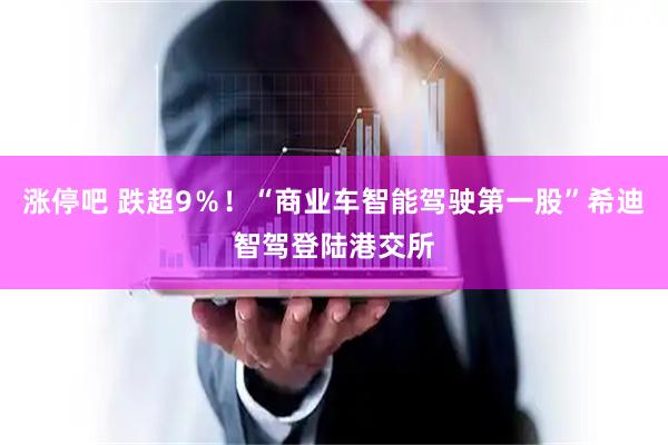 涨停吧 跌超9％！“商业车智能驾驶第一股”希迪智驾登陆港交所