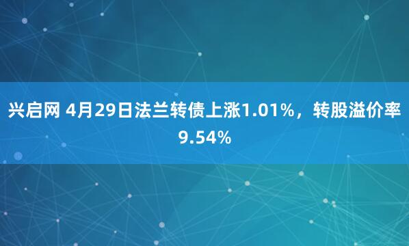兴启网 4月29日法兰转债上涨1.01%，转股溢价率9.54%