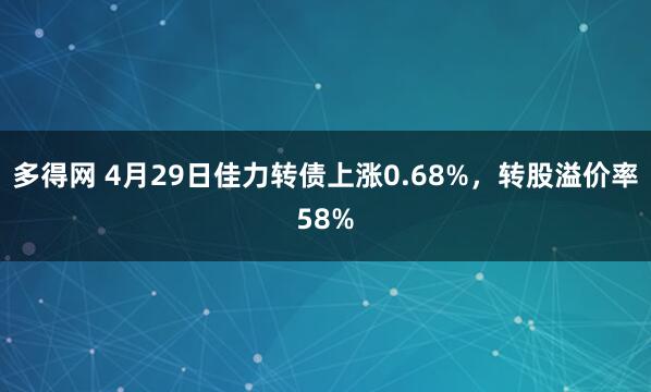 多得网 4月29日佳力转债上涨0.68%，转股溢价率58%