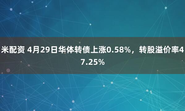 米配资 4月29日华体转债上涨0.58%，转股溢价率47.25%