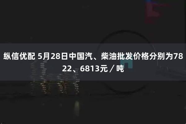 纵信优配 5月28日中国汽、柴油批发价格分别为7822、6813元／吨