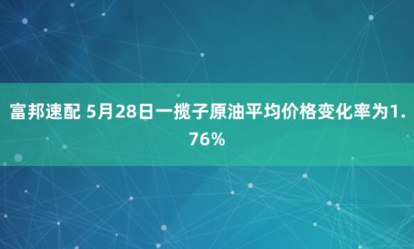 富邦速配 5月28日一揽子原油平均价格变化率为1.76%
