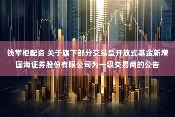 钱掌柜配资 关于旗下部分交易型开放式基金新增国海证券股份有限公司为一级交易商的公告