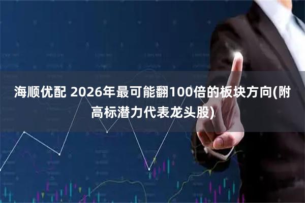 海顺优配 2026年最可能翻100倍的板块方向(附高标潜力代表龙头股)