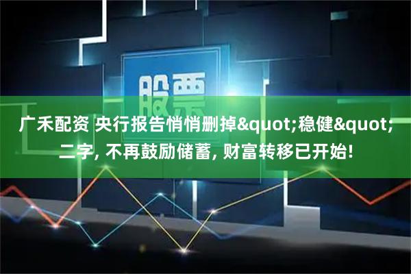 广禾配资 央行报告悄悄删掉"稳健"二字, 不再鼓励储蓄, 财富转移已开始!