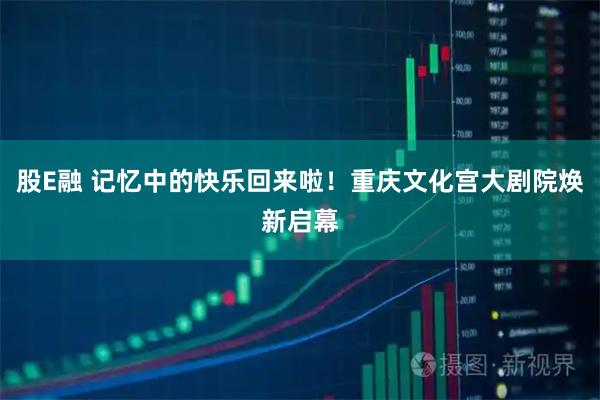 股E融 记忆中的快乐回来啦！重庆文化宫大剧院焕新启幕