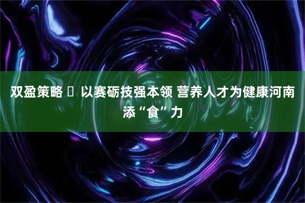 双盈策略 ​以赛砺技强本领 营养人才为健康河南添“食”力