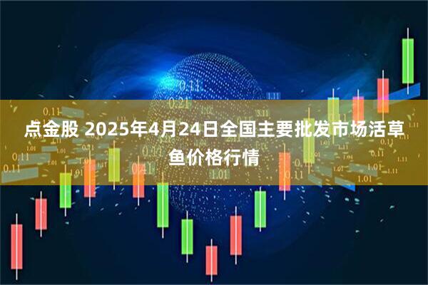 点金股 2025年4月24日全国主要批发市场活草鱼价格行情