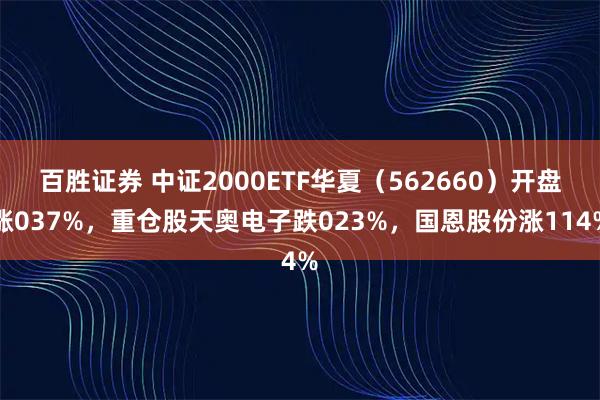 百胜证券 中证2000ETF华夏（562660）开盘涨037%，重仓股天奥电子跌023%，国恩股份涨114%