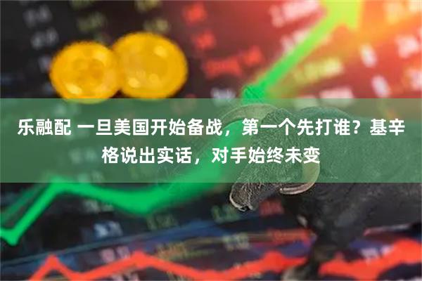 乐融配 一旦美国开始备战，第一个先打谁？基辛格说出实话，对手始终未变