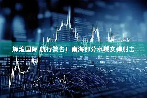 辉煌国际 航行警告！南海部分水域实弹射击