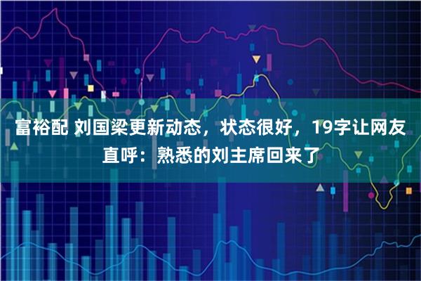 富裕配 刘国梁更新动态，状态很好，19字让网友直呼：熟悉的刘主席回来了
