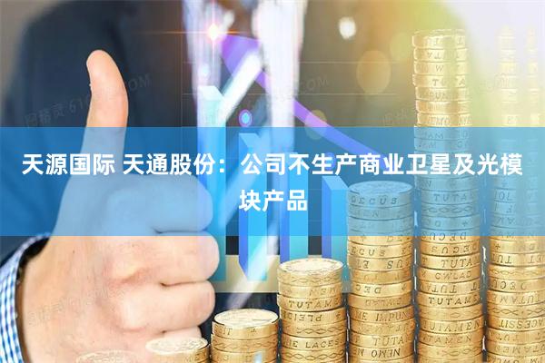 天源国际 天通股份：公司不生产商业卫星及光模块产品