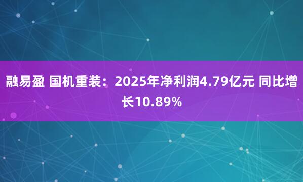 融易盈 国机重装：2025年净利润4.79亿元 同比增长10.89%