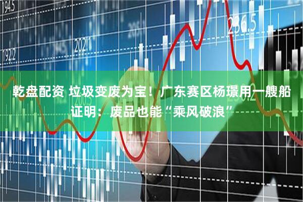 乾盘配资 垃圾变废为宝！广东赛区杨璟用一艘船证明：废品也能“乘风破浪”